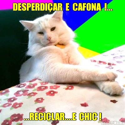 DESPERDI�AR  E  CAFONA  !... ...RECICLAR....E  CHIC !