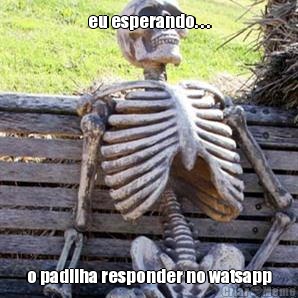 eu esperando. . . o padilha responder no watsapp
