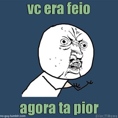 vc era feio agora ta pior