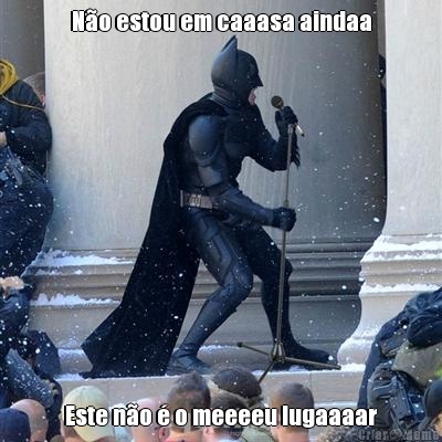 N�o estou em caaasa aindaa Este n�o � o meeeeu lugaaaar