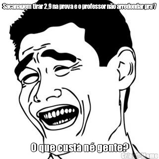 Sacanagem tirar 2,9 na prova e o professor n�o arredondar pra 7 O que custa n� gente?