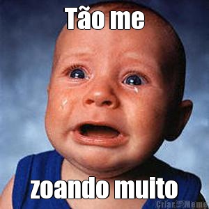 T�o me zoando muito