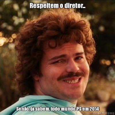 Respeitem o diretor... Sen�o, j� sabem, todo mundo PS em 2014
