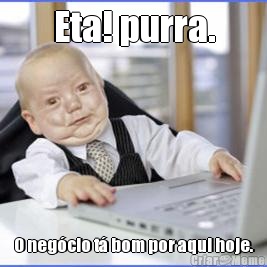 Eta! purra. O neg�cio t� bom por aqui hoje.