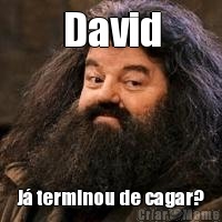 David J� terminou de cagar?