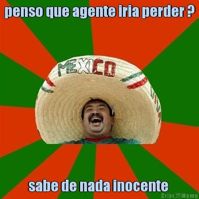 penso que agente iria perder ? sabe de nada inocente 