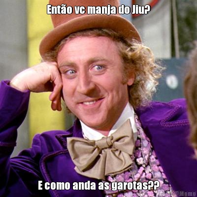 Ent�o vc manja do Jiu? E como anda as garotas??