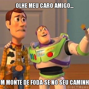 OLHE MEU CARO AMIGO.... UM MONTE DE FODA-SE NO SEU CAMINHO