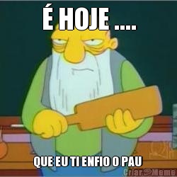 � HOJE .... QUE EU TI ENFIO O PAU 
