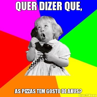 QUER DIZER QUE, AS PIZZAS TEM GOSTO DE ANUS?