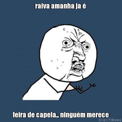 raiva amanha ja �  feira de capela... ningu�m merece