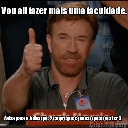 Vou ali fazer mais uma faculdade. Avisa para o Julius que 2 empregos � pouco, quero ver ter 3.