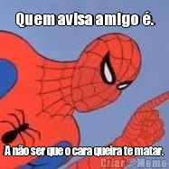 Quem avisa amigo �. A n�o ser que o cara queira te matar.