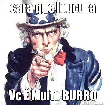cara que loucura Vc � Muito BURRO