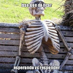 isso que da ficar esperando vc responder