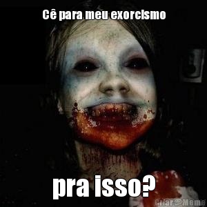 C� para meu exorcismo pra isso?