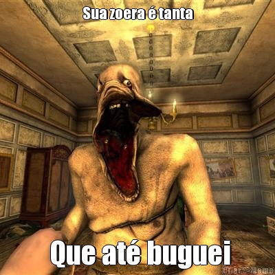 Sua zoera � tanta  Que at� buguei
