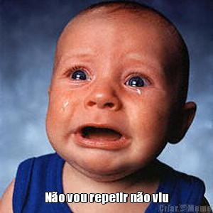  N�o vou repetir n�o viu