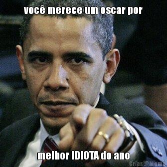 voc� merece um oscar por melhor IDIOTA do ano