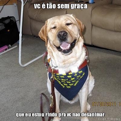 vc � t�o sem gra�a que eu estou rindo pra vc nao desanimar