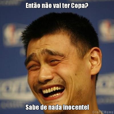 Ent�o n�o vai ter Copa? Sabe de nada inocente!