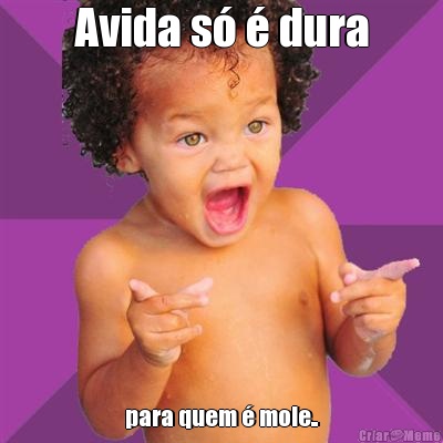 Avida s� � dura para quem � mole..