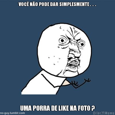 VOC� N�O PODE DAR SIMPLESMENTE .  .  . UMA PORRA DE LIKE NA FOTO ?