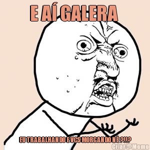 E A� GALERA  EU TRABALHANDO E VCS MORGANDO N� ?!!?