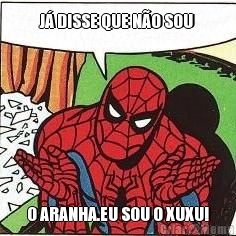 J� DISSE QUE N�O SOU  O ARANHA.EU SOU O XUXU!