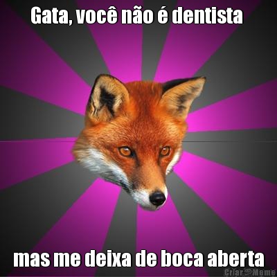 Gata, voc� n�o � dentista  mas me deixa de boca aberta