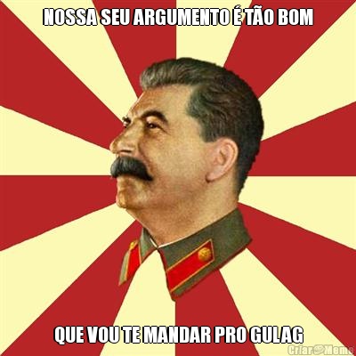 NOSSA SEU ARGUMENTO � T�O BOM QUE VOU TE MANDAR PRO GULAG