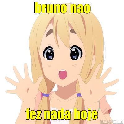 bruno nao  fez nada hoje 