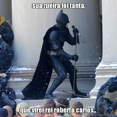 sua zueira foi tanta, que virei rei roberto carlos... 