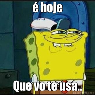 � hoje Que vo te usa..