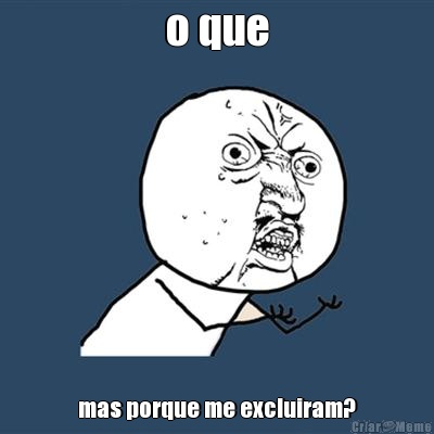 o que mas porque me excluiram?