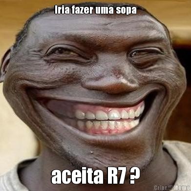 Iria fazer uma sopa aceita R7 ?