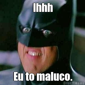 Ihhh Eu to maluco.