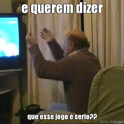 e querem dizer que esse jogo � serio??