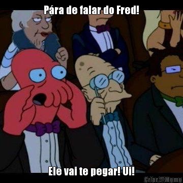 P�ra de falar do Fred! Ele vai te pegar! Ui!