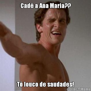 Cad� a Ana Maria?? T� louco de saudades!