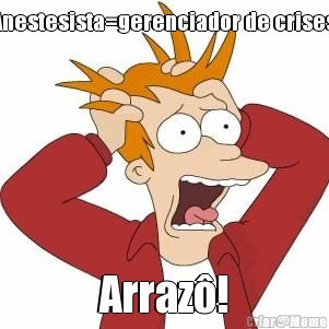 Anestesista=gerenciador de crises. Arraz�!