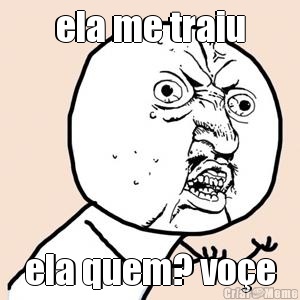 ela me traiu ela quem? vo�e