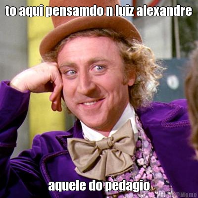 to aqui pensamdo n luiz alexandre aquele do pedagio
