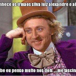 vc conhece os irmaos silva luiz alexandre e alcenil  sabe eu penso muito nos dois .....me fascinan