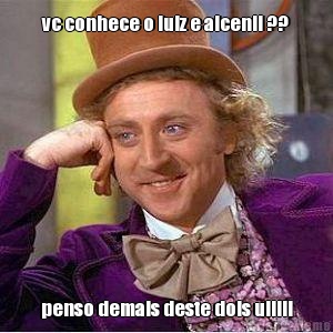 vc conhece o luiz e alcenil ?? penso demais deste dois uiiiii