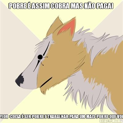 POBRE � ASSIM COBRA MAS N�O PAGA!  A PIOR  COISA � SER POBRE E TRABALHAR PARA UM MAIS POBRE QUE VOC� 