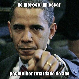 vc merece um oscar por melhor retardado do ano