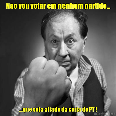 Nao vou votar em nenhum partido... ....que seja aliado da corja do PT !