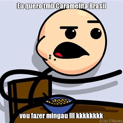 Eu quero tmb Caramelita Brasil vou fazer mingau !!! kkkkkkkk