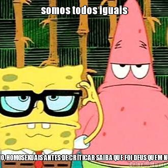somos todos iguais BRANCO, PRETO, MORENO, HOMOSEXUAIS ANTES DE CR�TICAR SAIBA QUE FOI DEUS QUEM NUS CRIOU ASSIM DIFERE 